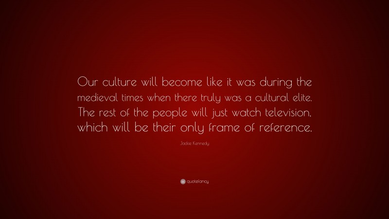 Jackie Kennedy Quote: “Our culture will become like it was during the medieval times when there truly was a cultural elite. The rest of the people will just watch television, which will be their only frame of reference.”