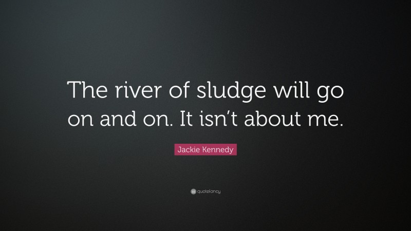 Jackie Kennedy Quote: “The river of sludge will go on and on. It isn’t about me.”