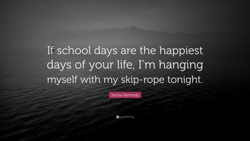 Jackie Kennedy Quote: “If school days are the happiest days of your life, I’m hanging myself with my skip-rope tonight.”