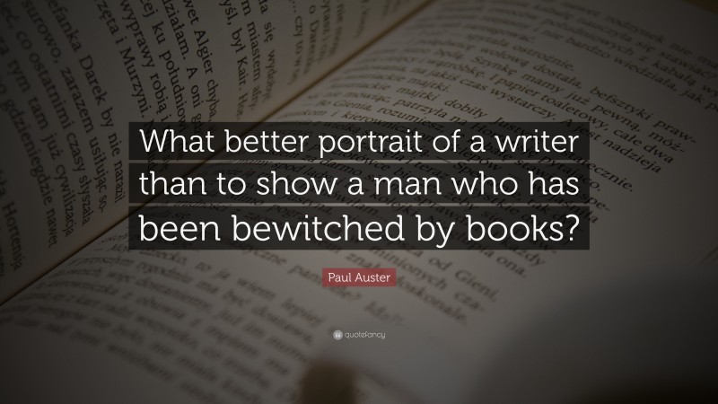 Paul Auster Quote: “What better portrait of a writer than to show a man who has been bewitched by books?”
