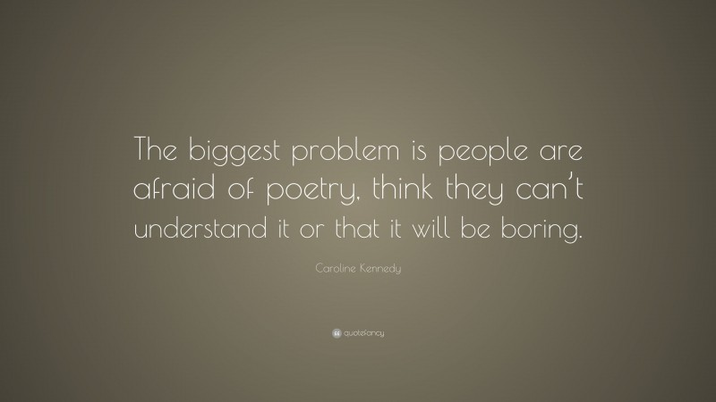 Caroline Kennedy Quote: “The biggest problem is people are afraid of poetry, think they can’t understand it or that it will be boring.”
