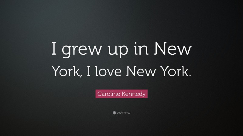 Caroline Kennedy Quote: “I grew up in New York, I love New York.”