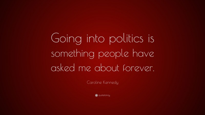Caroline Kennedy Quote: “Going into politics is something people have asked me about forever.”