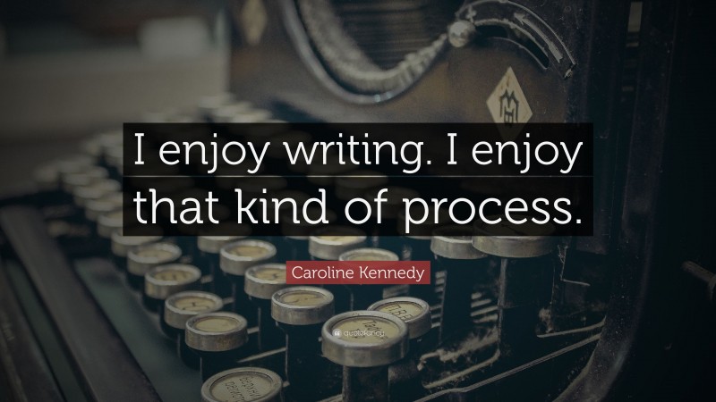 Caroline Kennedy Quote: “I enjoy writing. I enjoy that kind of process.”