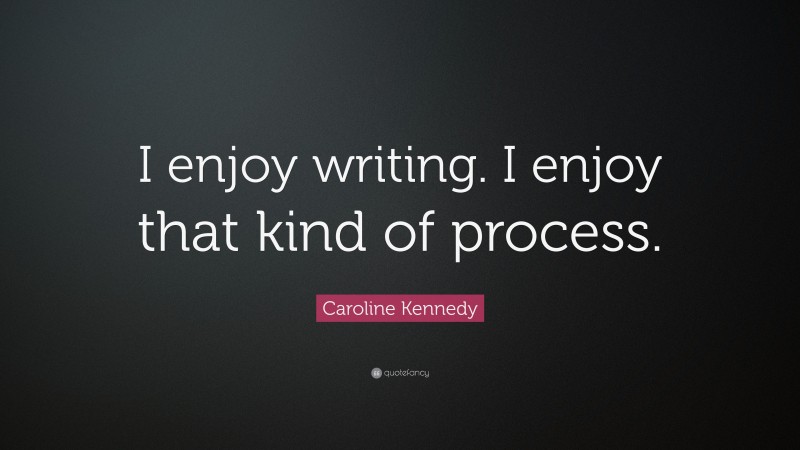 Caroline Kennedy Quote: “I enjoy writing. I enjoy that kind of process.”