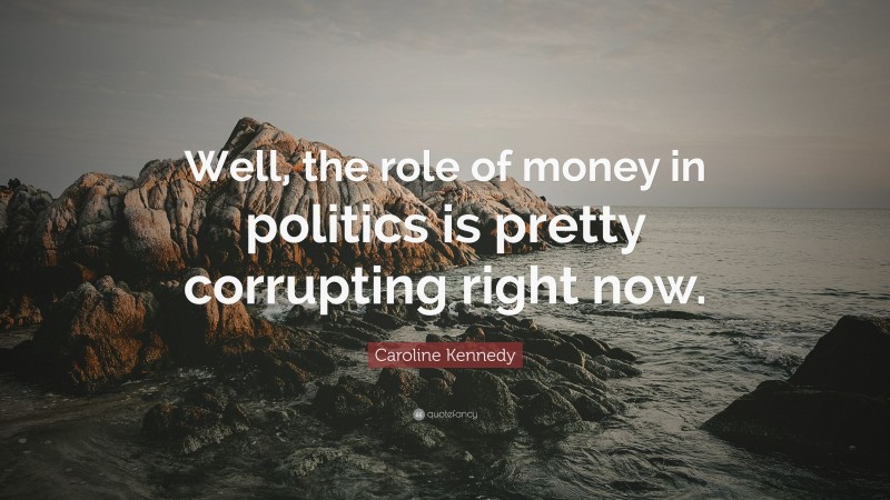 Caroline Kennedy Quote: “Well, the role of money in politics is pretty corrupting right now.”