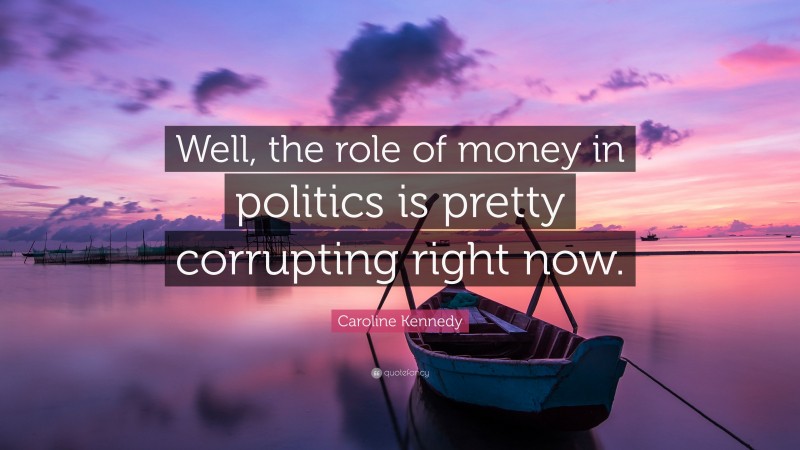 Caroline Kennedy Quote: “Well, the role of money in politics is pretty corrupting right now.”