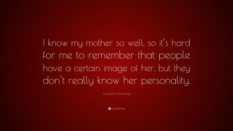 Caroline Kennedy Quote: “I know my mother so well, so it’s hard for me to remember that people have a certain image of her, but they don’t really know her personality.”