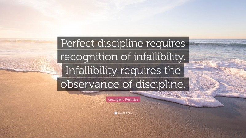 George F. Kennan Quote: “Perfect discipline requires recognition of infallibility. Infallibility requires the observance of discipline.”