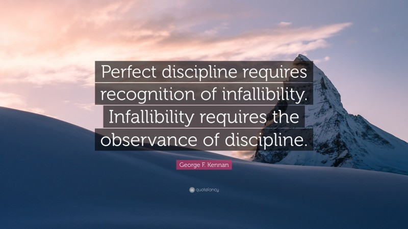 George F. Kennan Quote: “Perfect discipline requires recognition of infallibility. Infallibility requires the observance of discipline.”
