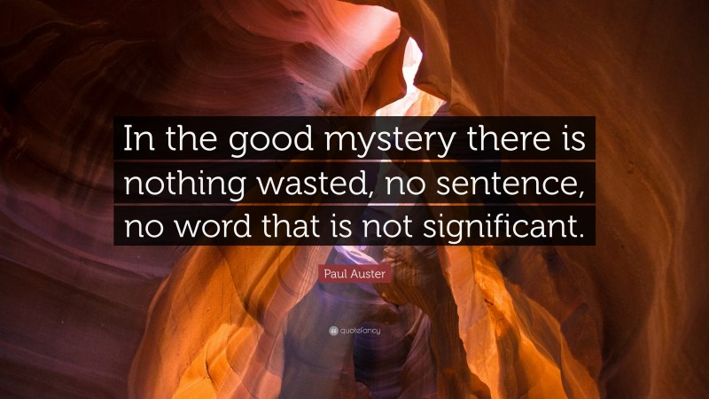 Paul Auster Quote: “In the good mystery there is nothing wasted, no sentence, no word that is not significant.”