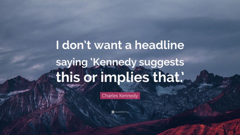 Charles Kennedy Quote: “I don’t want a headline saying ‘Kennedy suggests this or implies that.’”