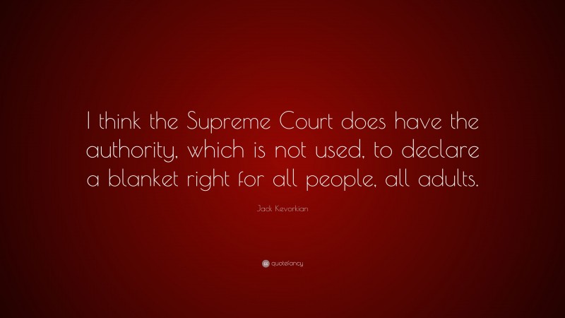Jack Kevorkian Quote: “I think the Supreme Court does have the authority, which is not used, to declare a blanket right for all people, all adults.”