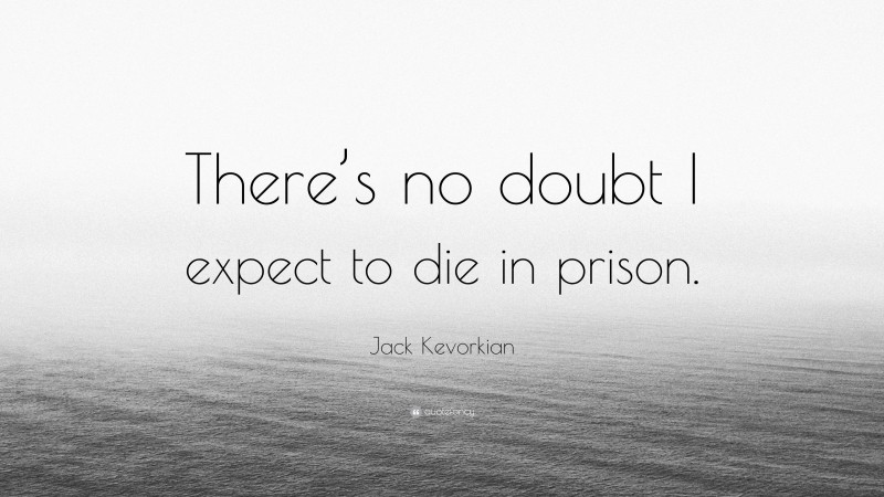 Jack Kevorkian Quote: “There’s no doubt I expect to die in prison.”