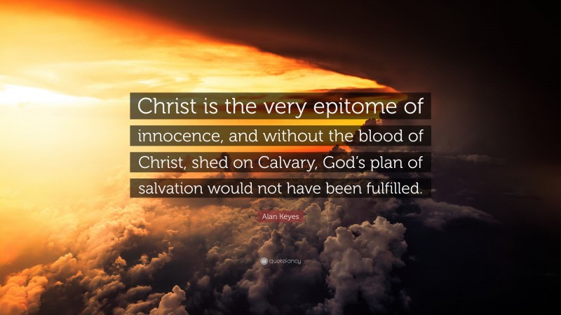 Alan Keyes Quote: “Christ is the very epitome of innocence, and without the blood of Christ, shed on Calvary, God’s plan of salvation would not have been fulfilled.”