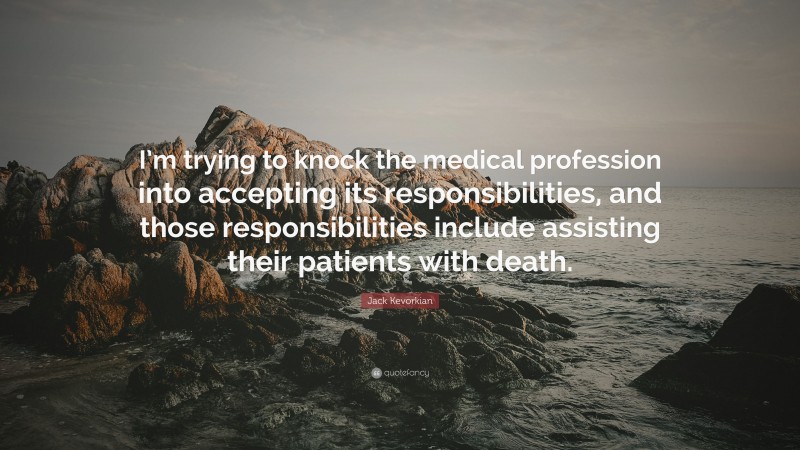 Jack Kevorkian Quote: “I’m trying to knock the medical profession into accepting its responsibilities, and those responsibilities include assisting their patients with death.”