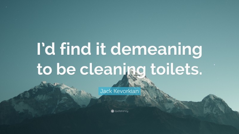 Jack Kevorkian Quote: “I’d find it demeaning to be cleaning toilets.”