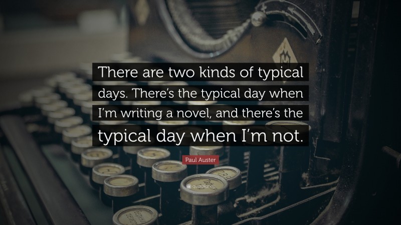 Paul Auster Quote: “There are two kinds of typical days. There’s the typical day when I’m writing a novel, and there’s the typical day when I’m not.”