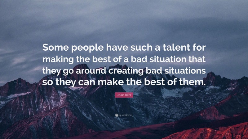 Jean Kerr Quote: “Some people have such a talent for making the best of a bad situation that they go around creating bad situations so they can make the best of them.”
