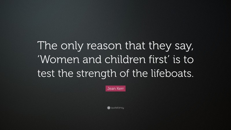 Jean Kerr Quote: “The only reason that they say, ‘Women and children first’ is to test the strength of the lifeboats.”