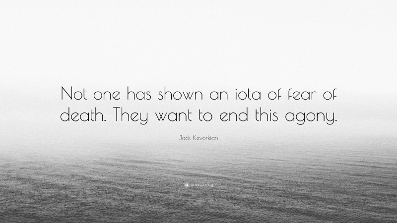 Jack Kevorkian Quote: “Not one has shown an iota of fear of death. They want to end this agony.”