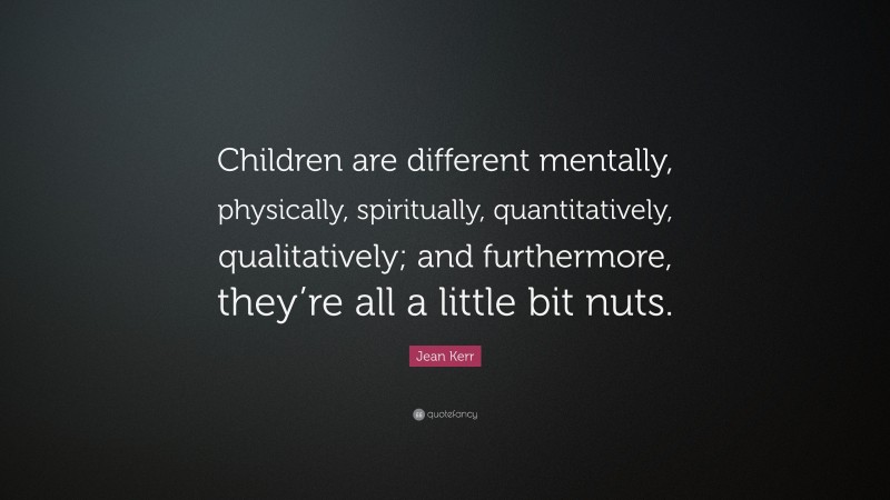 Jean Kerr Quote: “Children are different mentally, physically, spiritually, quantitatively, qualitatively; and furthermore, they’re all a little bit nuts.”