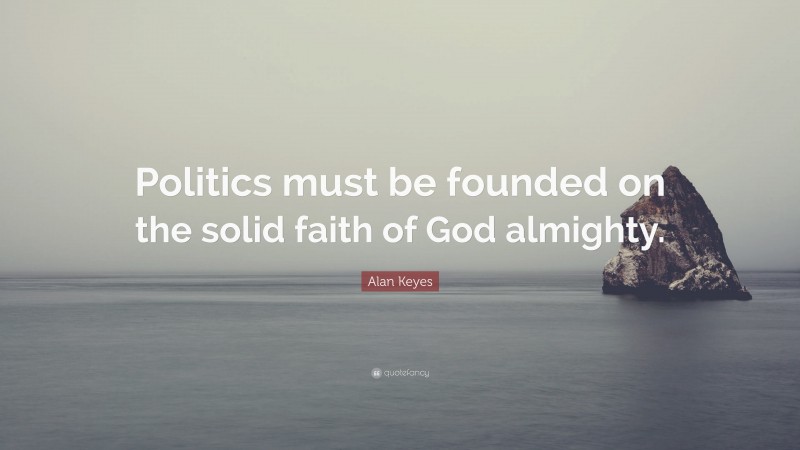 Alan Keyes Quote: “Politics must be founded on the solid faith of God almighty.”