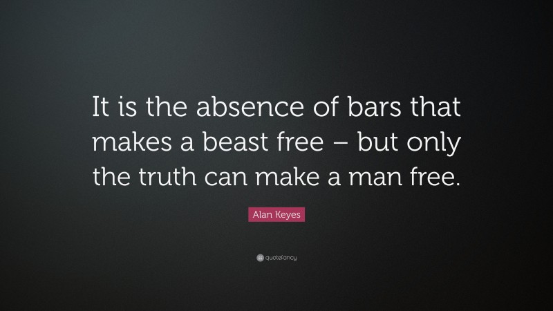 Alan Keyes Quote: “It is the absence of bars that makes a beast free – but only the truth can make a man free.”