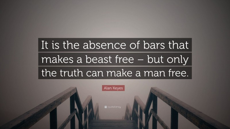 Alan Keyes Quote: “It is the absence of bars that makes a beast free – but only the truth can make a man free.”