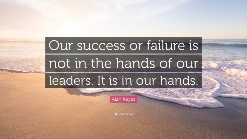 Alan Keyes Quote: “Our success or failure is not in the hands of our leaders. It is in our hands.”