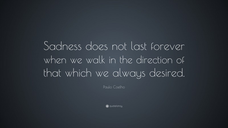 Paulo Coelho Quote: “Sadness does not last forever when we walk in the direction of that which we always desired.”