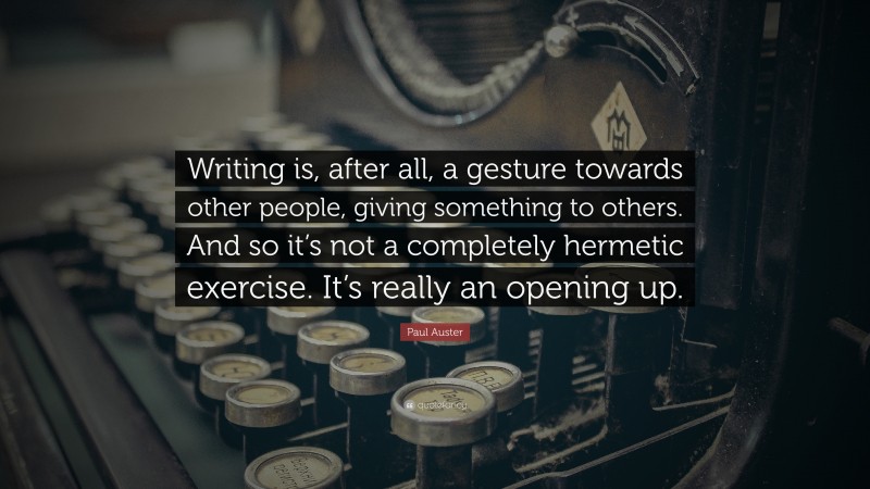 Paul Auster Quote: “Writing is, after all, a gesture towards other people, giving something to others. And so it’s not a completely hermetic exercise. It’s really an opening up.”