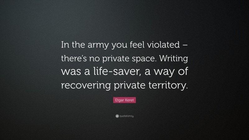 Etgar Keret Quote: “In the army you feel violated – there’s no private space. Writing was a life-saver, a way of recovering private territory.”