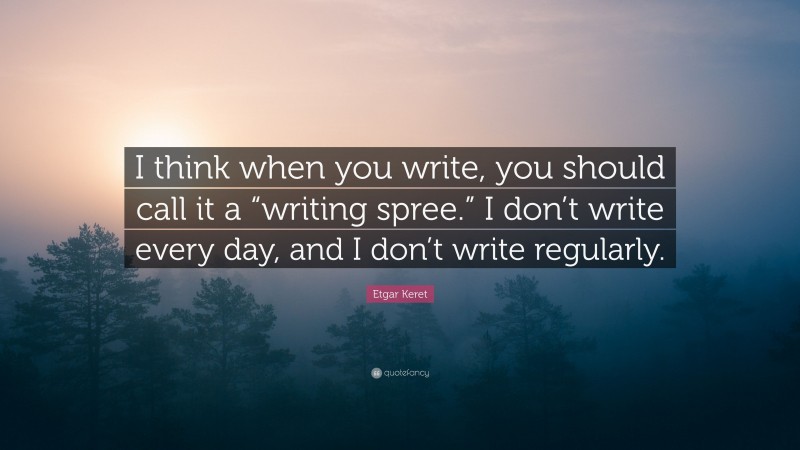 Etgar Keret Quote: “I think when you write, you should call it a “writing spree.” I don’t write every day, and I don’t write regularly.”