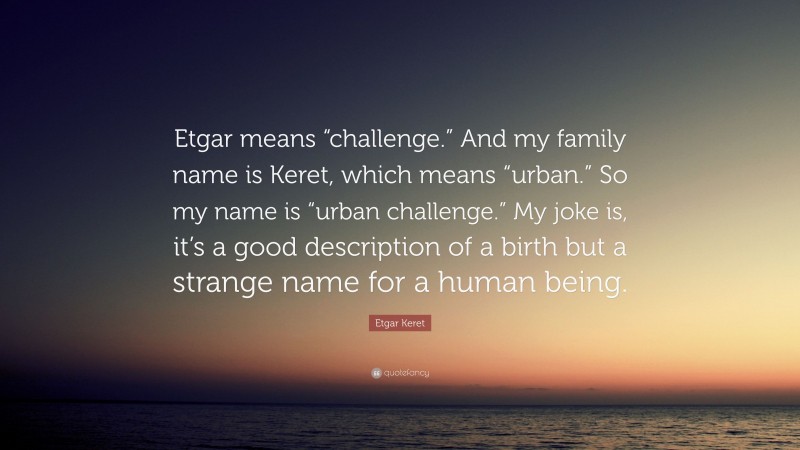 Etgar Keret Quote: “Etgar means “challenge.” And my family name is Keret, which means “urban.” So my name is “urban challenge.” My joke is, it’s a good description of a birth but a strange name for a human being.”