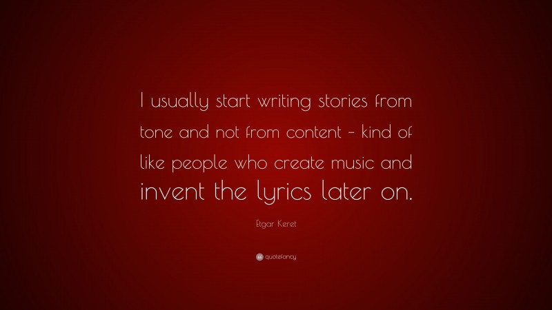 Etgar Keret Quote: “I usually start writing stories from tone and not from content – kind of like people who create music and invent the lyrics later on.”