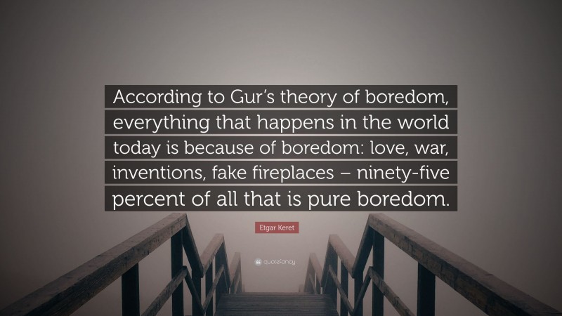 Etgar Keret Quote: “According to Gur’s theory of boredom, everything that happens in the world today is because of boredom: love, war, inventions, fake fireplaces – ninety-five percent of all that is pure boredom.”