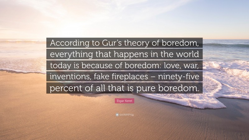 Etgar Keret Quote: “According to Gur’s theory of boredom, everything that happens in the world today is because of boredom: love, war, inventions, fake fireplaces – ninety-five percent of all that is pure boredom.”