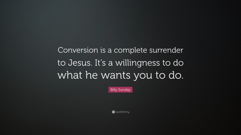 Billy Sunday Quote: “Conversion is a complete surrender to Jesus. It’s a willingness to do what he wants you to do.”