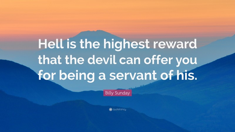 Billy Sunday Quote: “Hell is the highest reward that the devil can offer you for being a servant of his.”