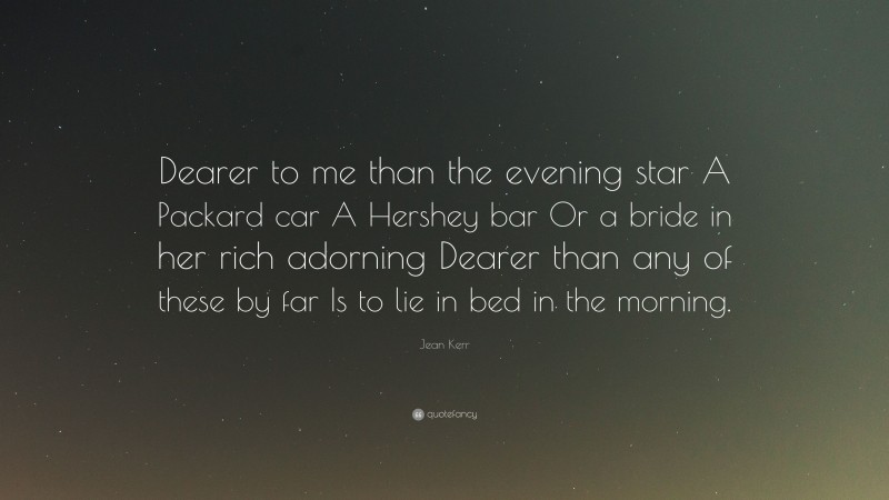 Jean Kerr Quote: “Dearer to me than the evening star A Packard car A Hershey bar Or a bride in her rich adorning Dearer than any of these by far Is to lie in bed in the morning.”