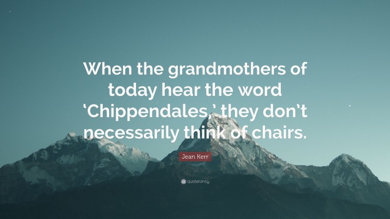 Jean Kerr Quote: “When the grandmothers of today hear the word ‘Chippendales,’ they don’t necessarily think of chairs.”