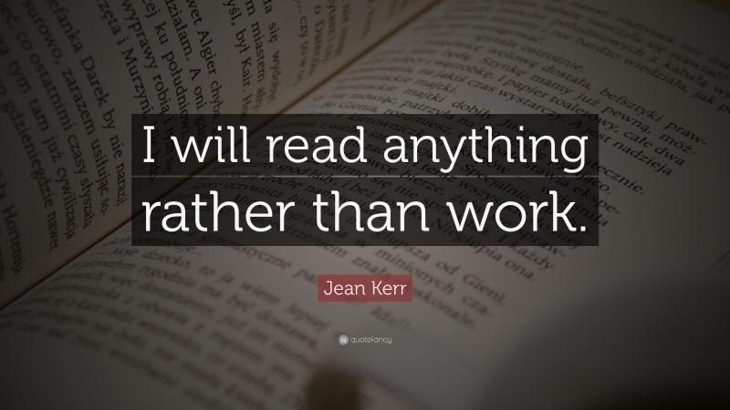 Jean Kerr Quote: “I will read anything rather than work.”