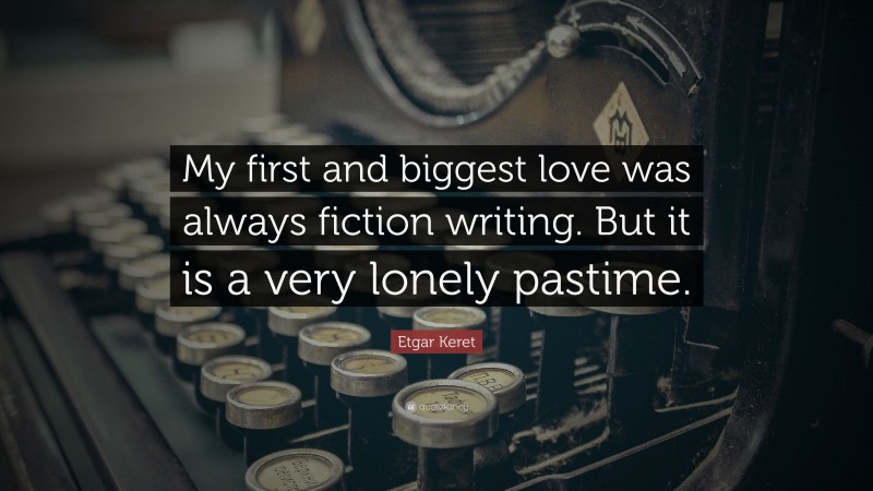 Etgar Keret Quote: “My first and biggest love was always fiction writing. But it is a very lonely pastime.”