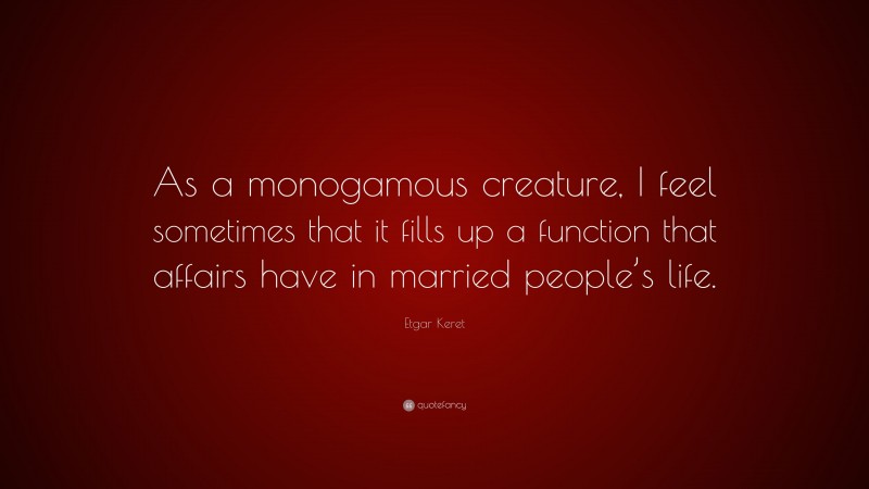 Etgar Keret Quote: “As a monogamous creature, I feel sometimes that it fills up a function that affairs have in married people’s life.”