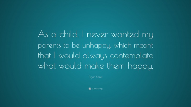 Etgar Keret Quote: “As a child, I never wanted my parents to be unhappy, which meant that I would always contemplate what would make them happy.”