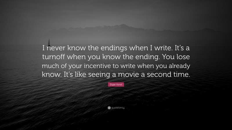 Etgar Keret Quote: “I never know the endings when I write. It’s a turnoff when you know the ending. You lose much of your incentive to write when you already know. It’s like seeing a movie a second time.”