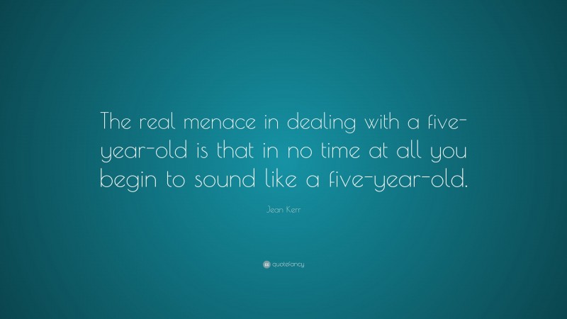 Jean Kerr Quote: “The real menace in dealing with a five-year-old is that in no time at all you begin to sound like a five-year-old.”