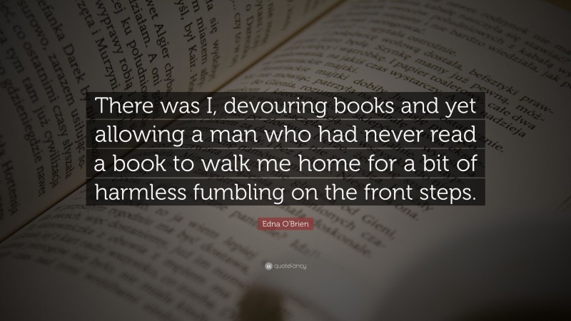 Edna O'Brien Quote: “There was I, devouring books and yet allowing a man who had never read a book to walk me home for a bit of harmless fumbling on the front steps.”