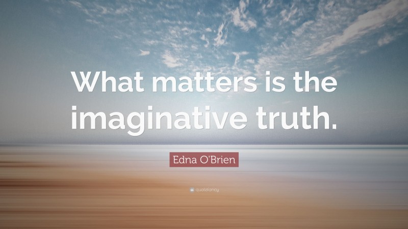 Edna O'Brien Quote: “What matters is the imaginative truth.”